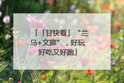 「甘快看」“兰马+文旅”，好玩好吃又好跑