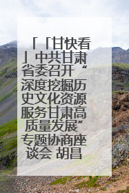 「甘快看」中共甘肃省委召开“深度挖掘历史文化资源服务甘肃高质量发展”专题协商座谈会 胡昌升主持并讲话