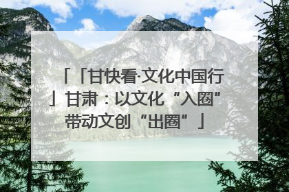 「甘快看·文化中国行」甘肃：以文化“入圈”带动文创“出圈”