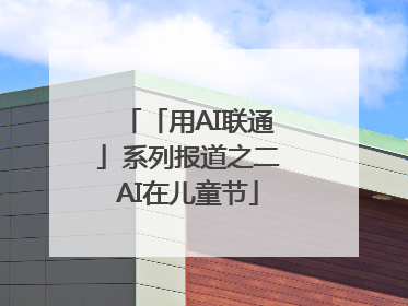 「用AI联通」系列报道之二AI在儿童节