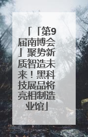 「第9届南博会」聚势新质智造未来！黑科技展品将亮相制造业馆