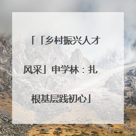 「乡村振兴人才风采」申学林：扎根基层践初心