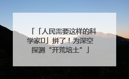 「人民需要这样的科学家⑭」拼了！为深空探测“开荒培土”