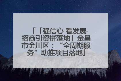 「强信心 看发展·招商引资拼落地」金昌市金川区：“全周期服务”助推项目落地