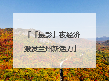 「摄影」夜经济激发兰州新活力