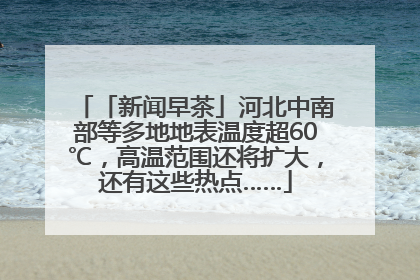 「新闻早茶」河北中南部等多地地表温度超60℃，高温范围还将扩大，还有这些热点……