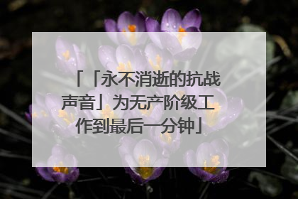 「永不消逝的抗战声音」为无产阶级工作到最后一分钟