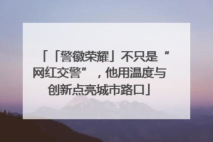 「警徽荣耀」不只是“网红交警”，他用温度与创新点亮城市路口