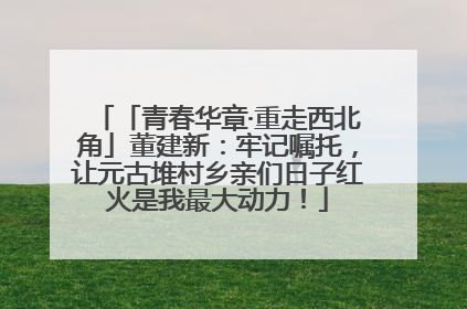 「青春华章·重走西北角」董建新：牢记嘱托，让元古堆村乡亲们日子红火是我最大动力！