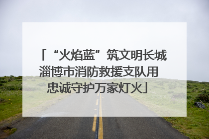 “火焰蓝”筑文明长城 淄博市消防救援支队用忠诚守护万家灯火