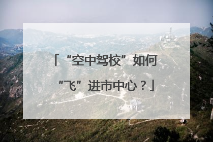 “空中驾校”如何“飞”进市中心？