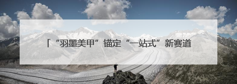 “羽墨美甲”锚定“一站式”新赛道，明星品牌破解美业服务断层难题