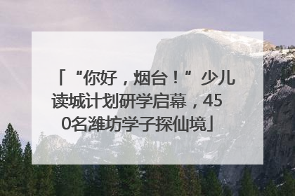 “你好，烟台！”少儿读城计划研学启幕，450名潍坊学子探仙境