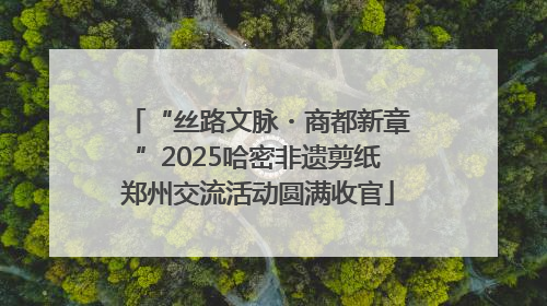 “丝路文脉・商都新章”2025哈密非遗剪纸郑州交流活动圆满收官
