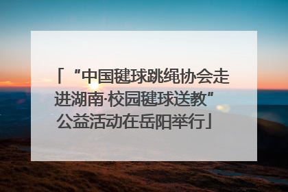 “中国毽球跳绳协会走进湖南·校园毽球送教”公益活动在岳阳举行