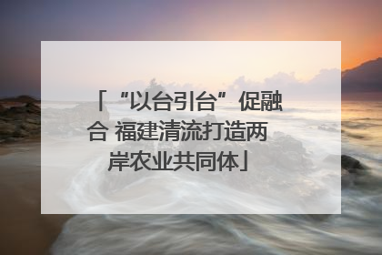 “以台引台”促融合 福建清流打造两岸农业共同体