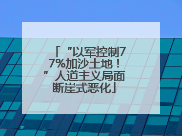 “以军控制77%加沙土地！”人道主义局面断崖式恶化
