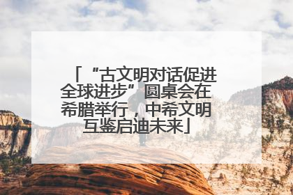 “古文明对话促进全球进步”圆桌会在希腊举行，中希文明互鉴启迪未来