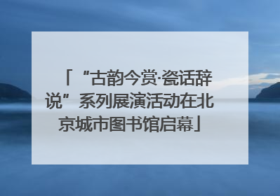 “古韵今赏·瓷话辞说”系列展演活动在北京城市图书馆启幕
