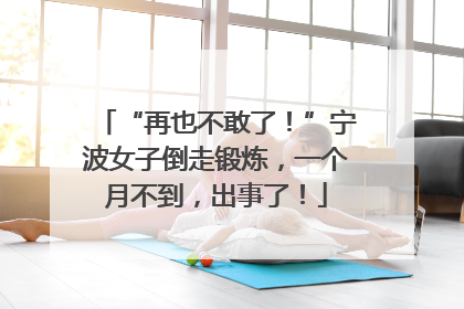 “再也不敢了！”宁波女子倒走锻炼，一个月不到，出事了！