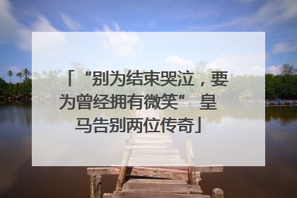 “别为结束哭泣，要为曾经拥有微笑” 皇马告别两位传奇
