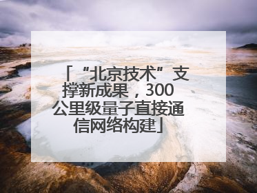 “北京技术”支撑新成果，300公里级量子直接通信网络构建