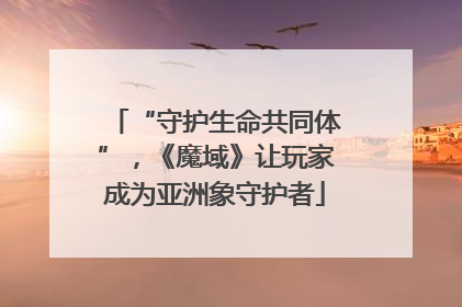“守护生命共同体”，《魔域》让玩家成为亚洲象守护者