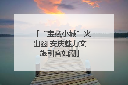 “宝藏小城”火出圈 安庆魅力文旅引客如潮