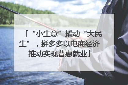 “小生意”撬动“大民生”，拼多多以电商经济推动实现普惠就业