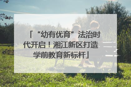 “幼有优育”法治时代开启！湘江新区打造学前教育新标杆