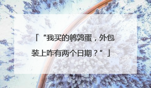 “我买的鹌鹑蛋，外包装上咋有两个日期？”