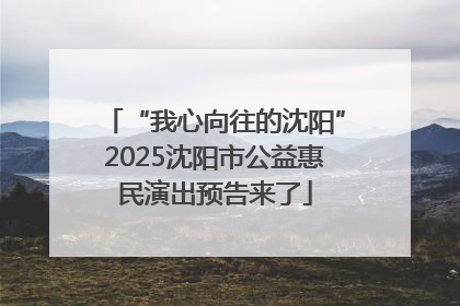 “我心向往的沈阳”2025沈阳市公益惠民演出预告来了