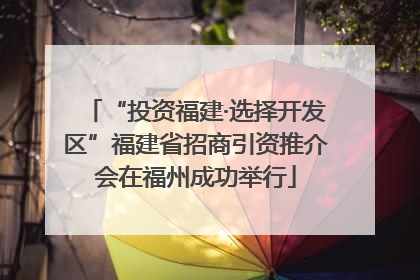 “投资福建·选择开发区”福建省招商引资推介会在福州成功举行