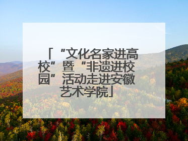 “文化名家进高校”暨“非遗进校园”活动走进安徽艺术学院