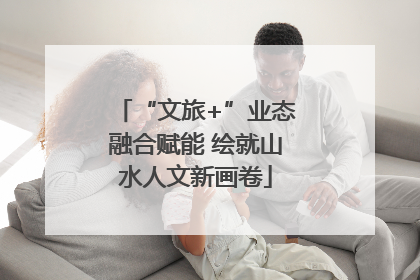 “文旅+”业态融合赋能 绘就山水人文新画卷