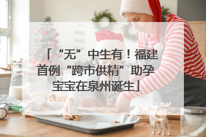 “无”中生有！福建首例“跨市供精”助孕宝宝在泉州诞生
