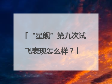 “星舰”第九次试飞表现怎么样？