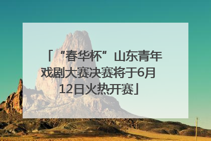 “春华杯”山东青年戏剧大赛决赛将于6月12日火热开赛