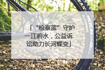 “检察蓝”守护一江碧水，公益诉讼助力长河蝶变