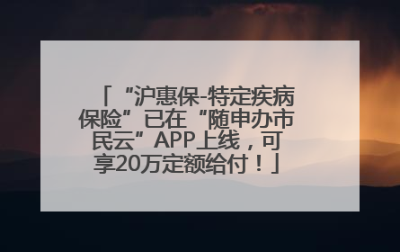 “沪惠保-特定疾病保险”已在“随申办市民云”APP上线，可享20万定额给付！