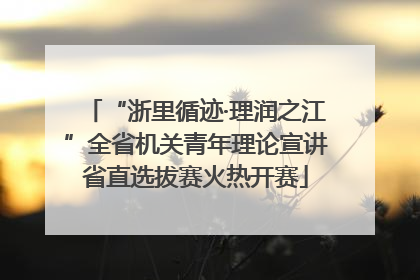 “浙里循迹·理润之江”全省机关青年理论宣讲省直选拔赛火热开赛