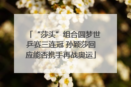 “莎头”组合圆梦世乒赛三连冠 孙颖莎回应能否携手再战奥运
