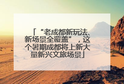 “老成都新玩法、新场景全覆盖”，这个暑期成都将上新大量新兴文旅场景