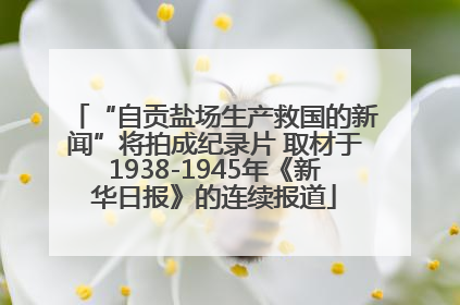 “自贡盐场生产救国的新闻”将拍成纪录片 取材于1938-1945年《新华日报》的连续报道