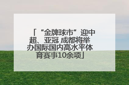 “金牌球市”迎中超、亚冠 成都将举办国际国内高水平体育赛事10余项
