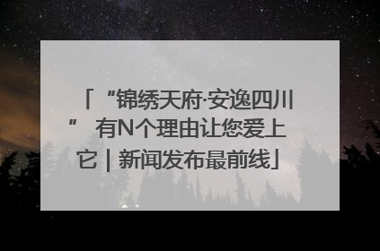 “锦绣天府·安逸四川” 有N个理由让您爱上它｜新闻发布最前线