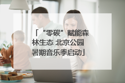 “零碳”赋能森林生态 北京公园暑期音乐季启动