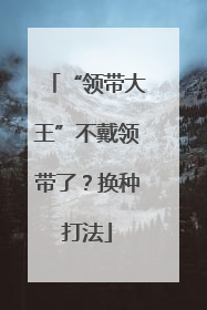 “领带大王”不戴领带了？换种打法