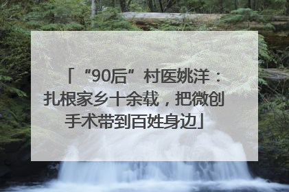 “90后”村医姚洋：扎根家乡十余载，把微创手术带到百姓身边