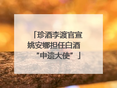 珍酒李渡官宣姚安娜担任白酒“申遗大使”